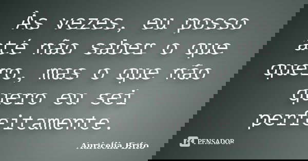 Às vezes, eu posso até não saber o que quero, mas o que não quero eu sei perfeitamente.... Frase de Auricélia Brito.