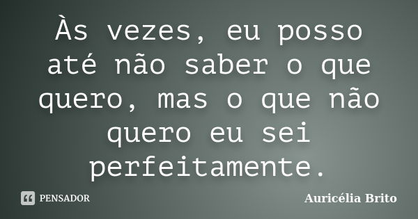 Às vezes, eu posso até não saber o que quero, mas o que não quero eu sei perfeitamente.... Frase de Auricélia Brito.