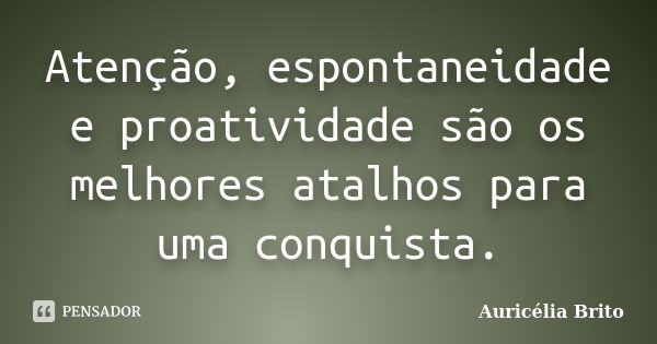 Atenção, espontaneidade e proatividade são os melhores atalhos para uma conquista.... Frase de Auricélia Brito.