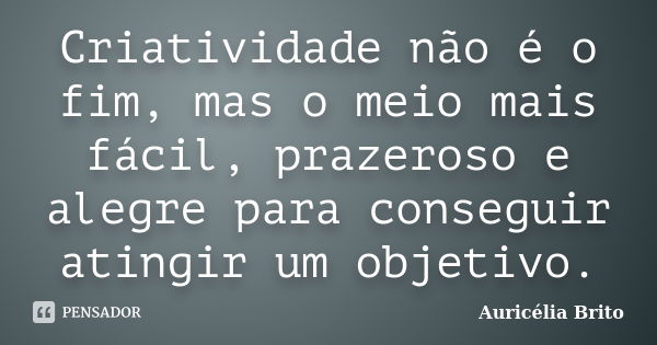 Criatividade não é o fim, mas o meio mais fácil, prazeroso e alegre para conseguir atingir um objetivo.... Frase de Auricélia Brito.