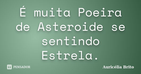 É muita Poeira de Asteroide se sentindo Estrela.... Frase de Auricélia Brito.