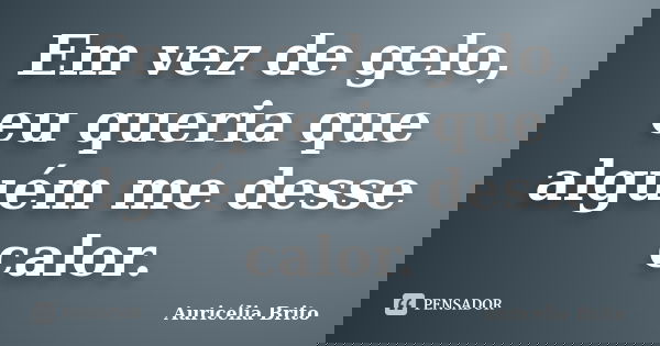 Em vez de gelo, eu queria que alguém me desse calor.... Frase de Auricélia Brito.
