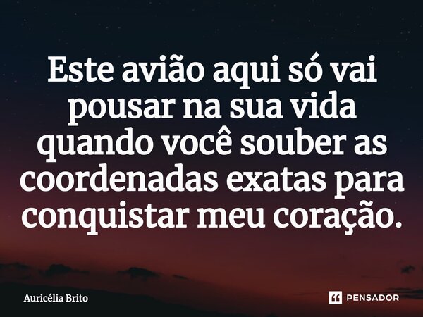 ⁠Este avião aqui só vai pousar na sua vida quando você souber as coordenadas exatas para conquistar meu coração.... Frase de Auricélia Brito.