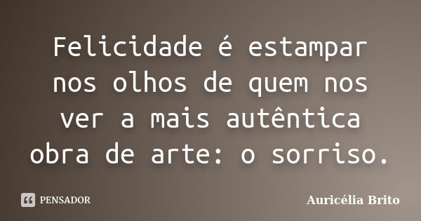 Felicidade é estampar nos olhos de quem nos ver a mais autêntica obra de arte: o sorriso.... Frase de Auricélia Brito.