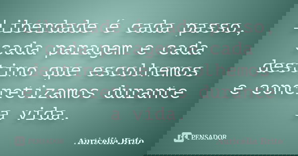 Liberdade é cada passo, cada paragem e cada destino que escolhemos e concretizamos durante a vida.... Frase de Auricélia Brito.