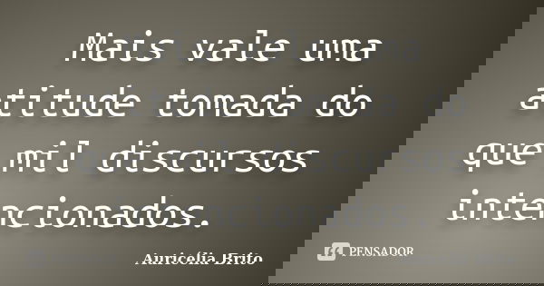 Mais vale uma atitude tomada do que mil discursos intencionados.... Frase de Auricélia Brito.