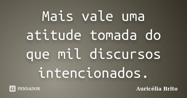 Mais vale uma atitude tomada do que mil discursos intencionados.... Frase de Auricélia Brito.