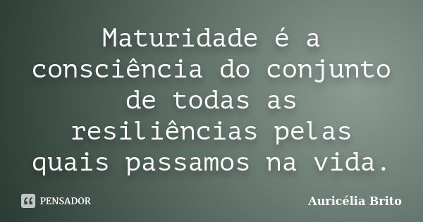 Maturidade é a consciência do conjunto de todas as resiliências pelas quais passamos na vida.... Frase de Auricélia Brito.