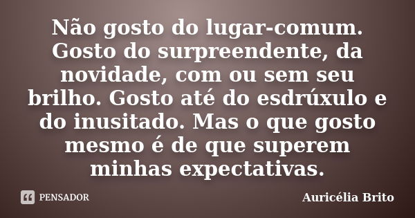 Não gosto do lugar-comum. Gosto do surpreendente, da novidade, com ou sem seu brilho. Gosto até do esdrúxulo e do inusitado. Mas o que gosto mesmo é de que supe... Frase de Auricélia Brito.