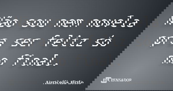 Não sou nem novela pra ser feliz só no final.... Frase de Auricélia Brito.