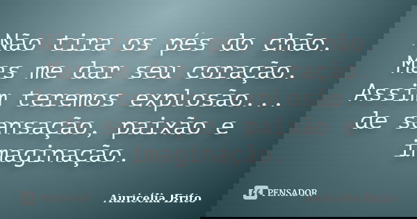 Não tira os pés do chão. Mas me dar seu coração. Assim teremos explosão... de sensação, paixão e imaginação.... Frase de Auricélia Brito.