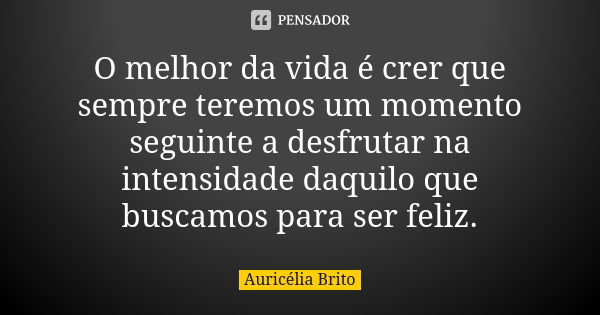 O melhor da vida é crer que sempre teremos um momento seguinte a desfrutar na intensidade daquilo que buscamos para ser feliz.... Frase de Auricélia Brito.