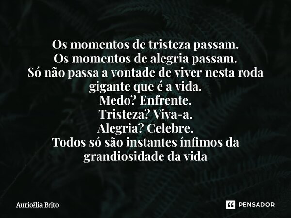 ⁠Os momentos de tristeza passam. Os momentos de alegria passam. Só não passa a vontade de viver nesta roda gigante que é a vida. Medo? Enfrente. Tristeza? Viva-... Frase de Auricélia Brito.