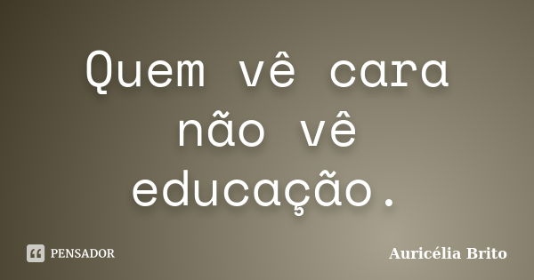 Quem vê cara não vê educação.... Frase de Auricélia Brito.