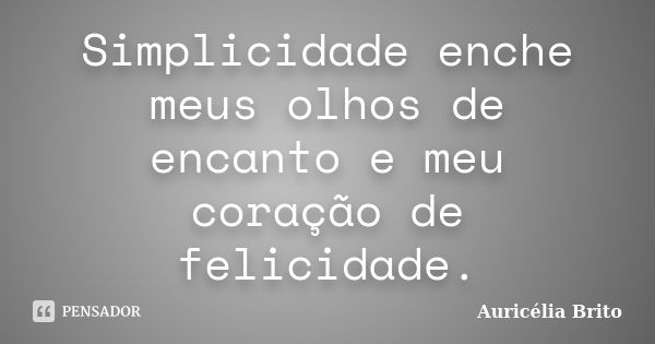 Simplicidade enche meus olhos de encanto e meu coração de felicidade.... Frase de Auricélia Brito.