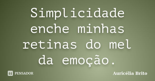 Simplicidade enche minhas retinas do mel da emoção.... Frase de Auricélia Brito.