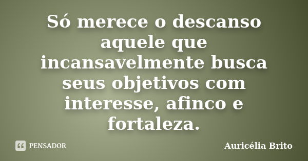 Só merece o descanso aquele que incansavelmente busca seus objetivos com interesse, afinco e fortaleza.... Frase de Auricélia Brito.