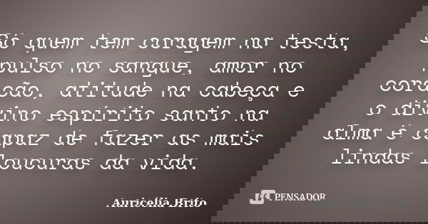 Só quem tem coragem na testa, pulso no sangue, amor no coração, atitude na cabeça e o divino espírito santo na alma é capaz de fazer as mais lindas loucuras da ... Frase de Auricélia Brito.
