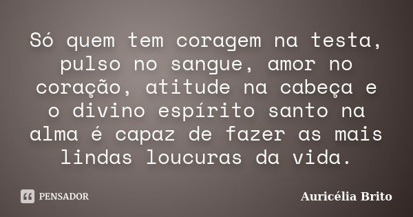 Só quem tem coragem na testa, pulso no sangue, amor no coração, atitude na cabeça e o divino espírito santo na alma é capaz de fazer as mais lindas loucuras da ... Frase de Auricélia Brito.