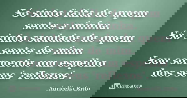 Só sinto falta de quem sente a minha. Só sinto saudade de quem sente de mim. Sou somente um espelho dos seus 'reflexos'.... Frase de Auricélia Brito.
