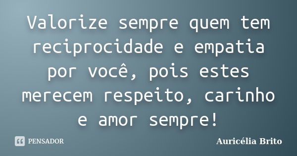 Valorize sempre quem tem reciprocidade e empatia por você, pois estes merecem respeito, carinho e amor sempre!... Frase de Auricélia Brito.