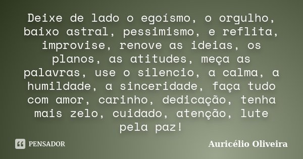 Deixe de lado o egoísmo, o orgulho, baixo astral, pessimismo, e reflita, improvise, renove as ideias, os planos, as atitudes, meça as palavras, use o silencio, ... Frase de Auricélio Oliveira.