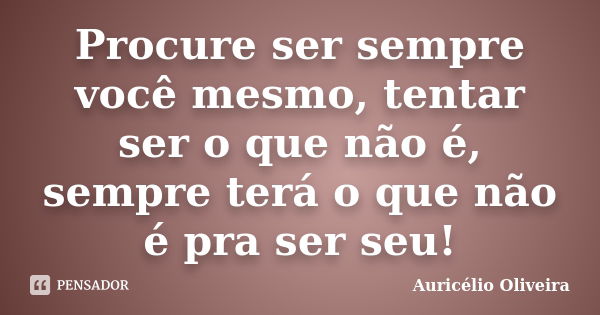 Procure ser sempre você mesmo, tentar ser o que não é, sempre terá o que não é pra ser seu!... Frase de Auricélio Oliveira.