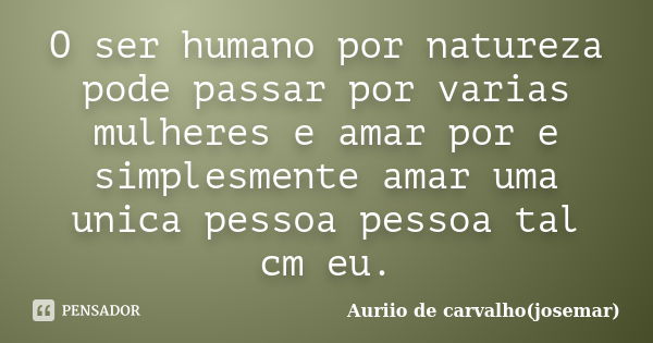 O ser humano por natureza pode passar por varias mulheres e amar por e simplesmente amar uma unica pessoa pessoa tal cm eu.... Frase de Auriio de carvalho(josemar).