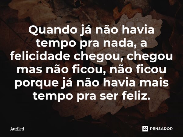 ⁠Quando já não havia tempo pra nada, a felicidade chegou, chegou mas não ficou, não ficou porque já não havia mais tempo pra ser feliz.... Frase de AURILED.