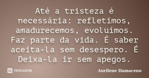 Até a tristeza é necessária: refletimos, amadurecemos, evoluímos. Faz parte da vida. É saber aceita-la sem desespero. É Deixa-la ir sem apegos.... Frase de Aurilene Damaceno.