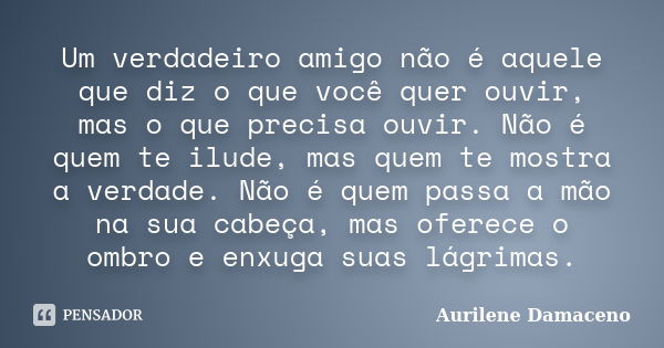 Um verdadeiro amigo não é aquele que diz o que você quer ouvir, mas o que precisa ouvir. Não é quem te ilude, mas quem te mostra a verdade. Não é quem passa a m... Frase de Aurilene Damaceno.