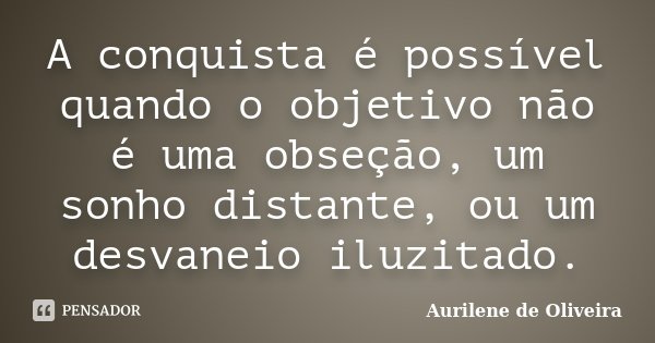 A conquista é possível quando o objetivo não é uma obseção, um sonho distante, ou um desvaneio iluzitado.... Frase de Aurilene de Oliveira.