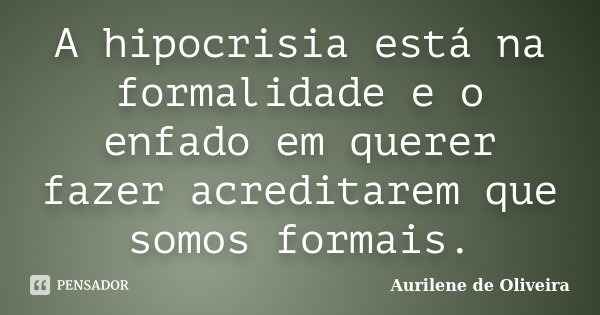 A hipocrisia está na formalidade e o enfado em querer fazer acreditarem que somos formais.... Frase de Aurilene de Oliveira.