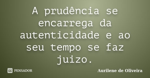 A prudência se encarrega da autenticidade e ao seu tempo se faz juizo.... Frase de Aurilene de Oliveira.