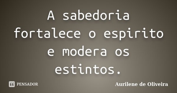 A sabedoria fortalece o espirito e modera os estintos.... Frase de Aurilene de Oliveira.