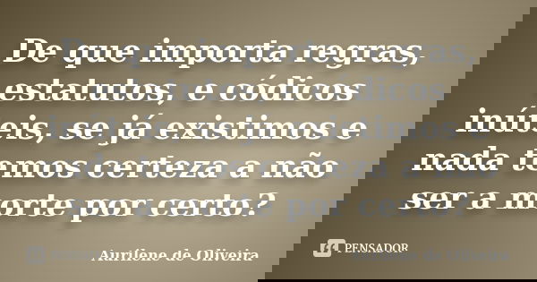 De que importa regras, estatutos, e códicos inúteis, se já existimos e nada temos certeza a não ser a morte por certo?... Frase de Aurilene de Oliveira.