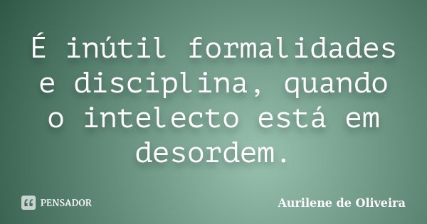 É inútil formalidades e disciplina, quando o intelecto está em desordem.... Frase de Aurilene de Oliveira.