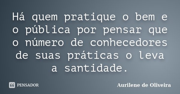 Há quem pratique o bem e o pública por pensar que o número de conhecedores de suas práticas o leva a santidade.... Frase de Aurilene de Oliveira.