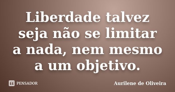 Liberdade talvez seja não se limitar a nada, nem mesmo a um objetivo.... Frase de Aurilene de Oliveira.