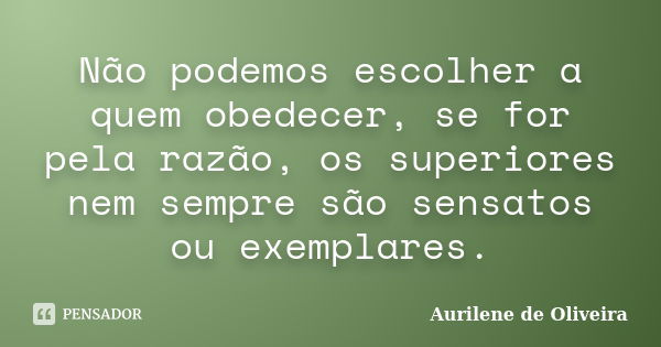 Não podemos escolher a quem obedecer, se for pela razão, os superiores nem sempre são sensatos ou exemplares.... Frase de Aurilene de Oliveira.