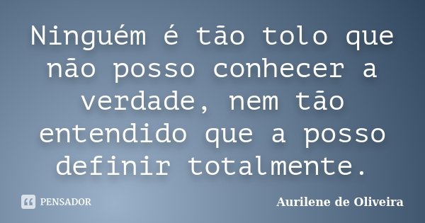 Ninguém é tão tolo que não posso conhecer a verdade, nem tão entendido que a posso definir totalmente.... Frase de Aurilene de Oliveira.