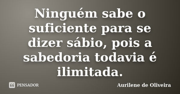 Ninguém sabe o suficiente para se dizer sábio, pois a sabedoria todavia é ilimitada.... Frase de Aurilene de Oliveira.