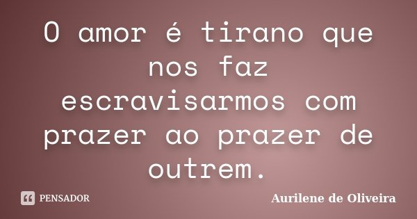 O amor é tirano que nos faz escravisarmos com prazer ao prazer de outrem.... Frase de Aurilene de Oliveira.