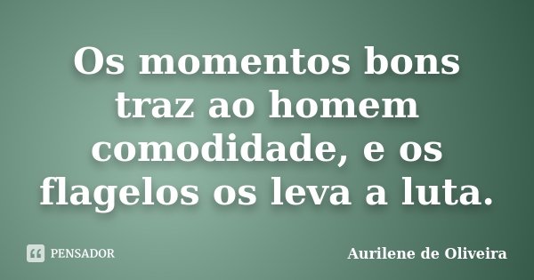 Os momentos bons traz ao homem comodidade, e os flagelos os leva a luta.... Frase de Aurilene de Oliveira.