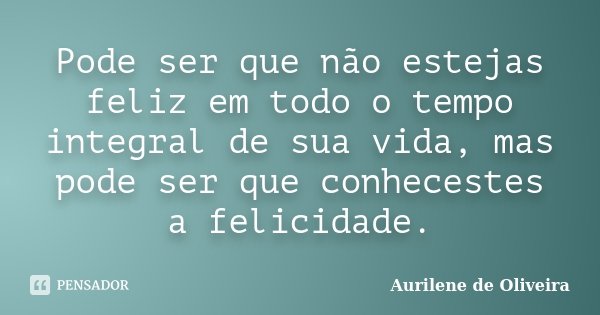 Pode ser que não estejas feliz em todo o tempo integral de sua vida, mas pode ser que conhecestes a felicidade.... Frase de Aurilene de Oliveira.