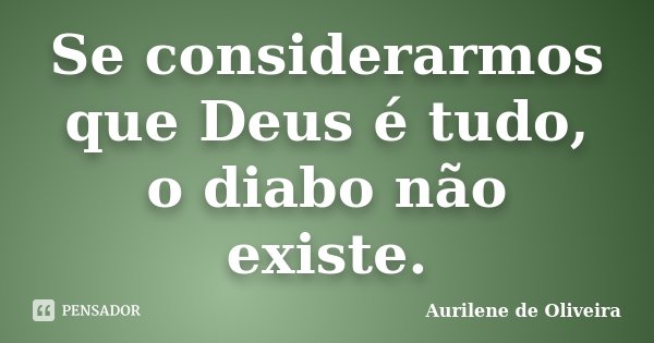 Se considerarmos que Deus é tudo, o diabo não existe.... Frase de Aurilene de Oliveira.
