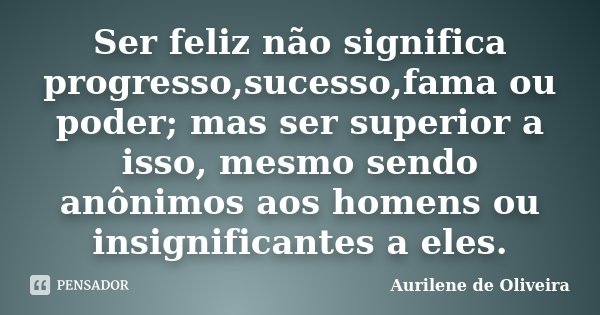 Ser feliz não significa progresso,sucesso,fama ou poder; mas ser superior a isso, mesmo sendo anônimos aos homens ou insignificantes a eles.... Frase de Aurilene de Oliveira.