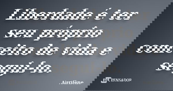 Liberdade é ter seu próprio conceito de vida e segui-lo.... Frase de Aurilene.