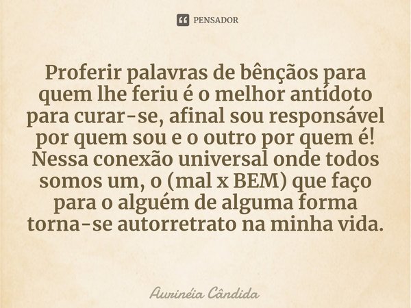 ⁠Proferir palavras de bênçãos para quem lhe feriu é o melhor antídoto para curar-se, afinal sou responsável por quem sou e o outro por quem é!
Nessa conexão uni... Frase de Aurinéia Cândida.