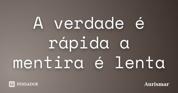 A verdade é rápida a mentira é lenta... Frase de Aurismar.